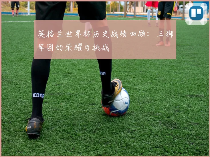 英格兰世界杯历史战绩回顾:三狮军团的荣耀与挑战