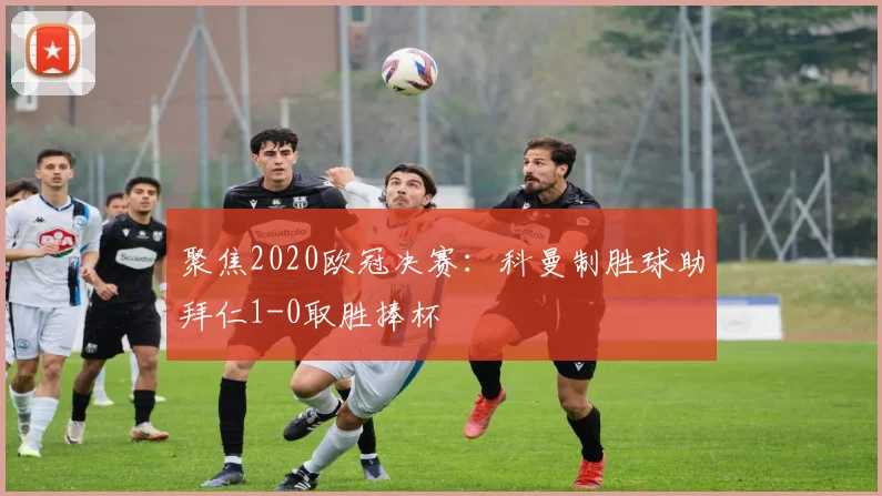 聚焦2020欧冠决赛:科曼制胜球助拜仁1-0取胜捧杯