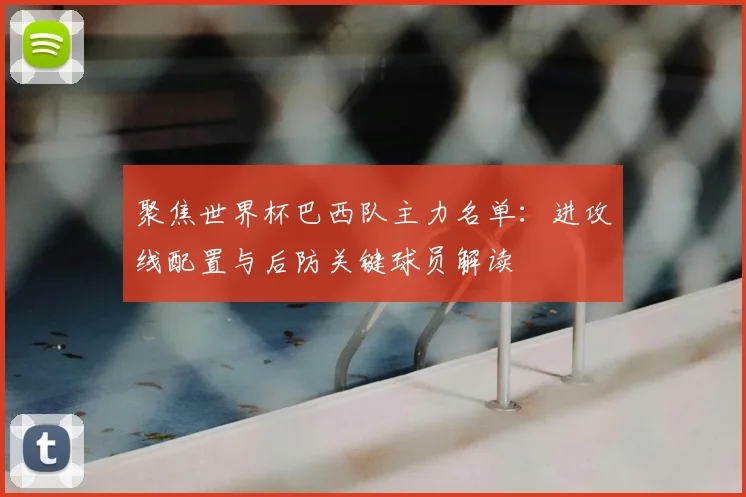 聚焦世界杯巴西队主力名单：进攻线配置与后防关键球员解读