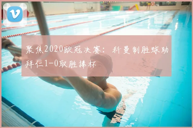 聚焦2020欧冠决赛：科曼制胜球助拜仁1-0取胜捧杯