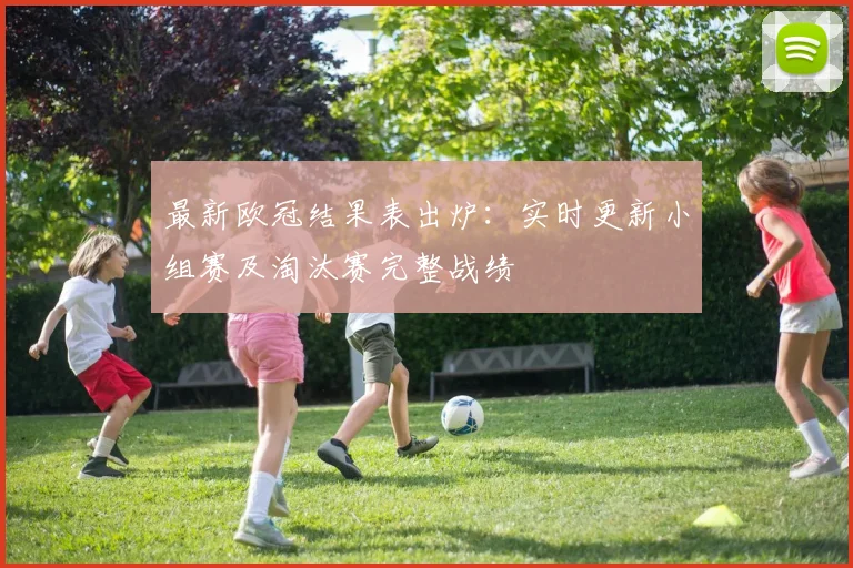 最新欧冠结果表出炉：实时更新小组赛及淘汰赛完整战绩