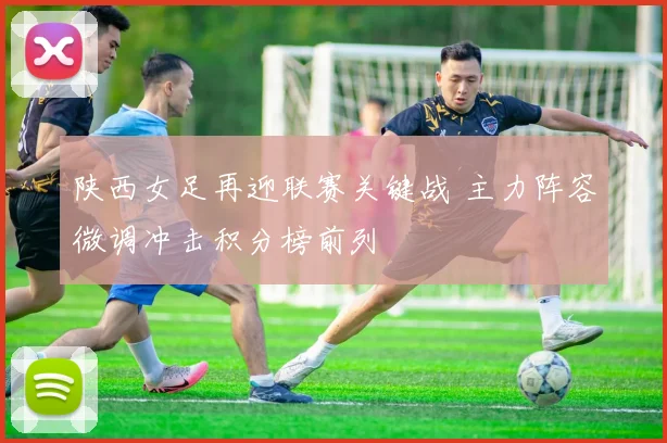 陕西女足再迎联赛关键战 主力阵容微调冲击积分榜前列