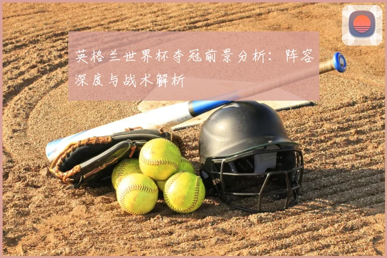 英格兰世界杯夺冠前景分析:阵容深度与战术解析