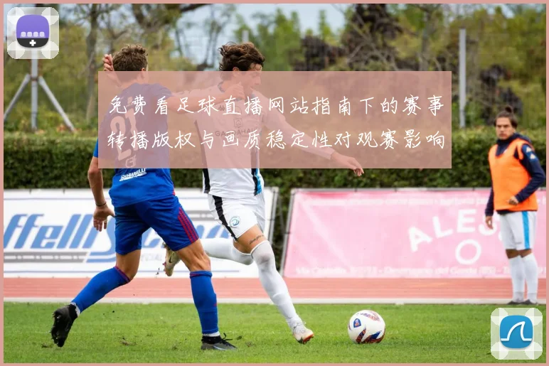 免费看足球直播网站指南下的赛事转播版权与画质稳定性对观赛影响解读