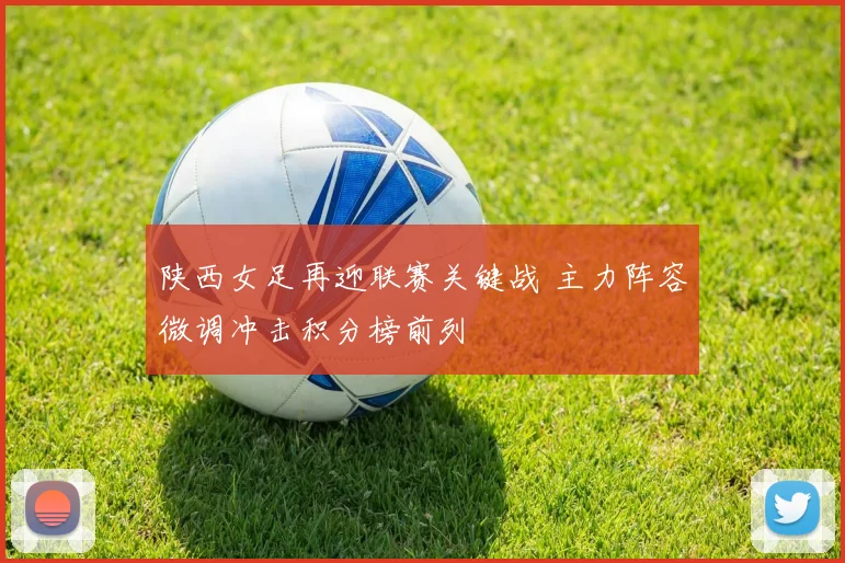 陕西女足再迎联赛关键战 主力阵容微调冲击积分榜前列