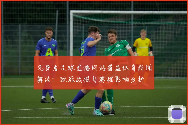 免费看足球直播网站覆盖体育新闻解读：欧冠战报与赛程影响分析