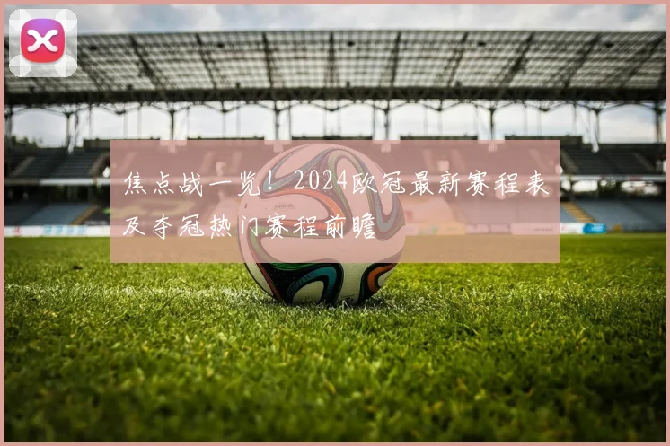 焦点战一览！2024欧冠最新赛程表及夺冠热门赛程前瞻