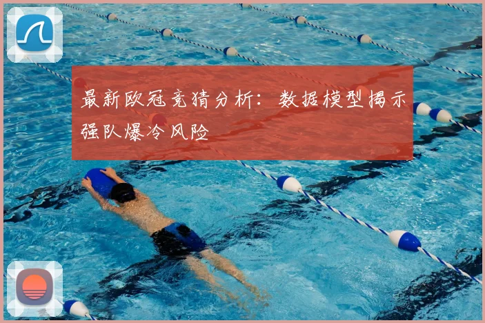 最新欧冠竞猜分析：数据模型揭示强队爆冷风险