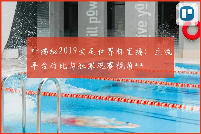 **揭秘2019女足世界杯直播：主流平台对比与独家观赛视角**