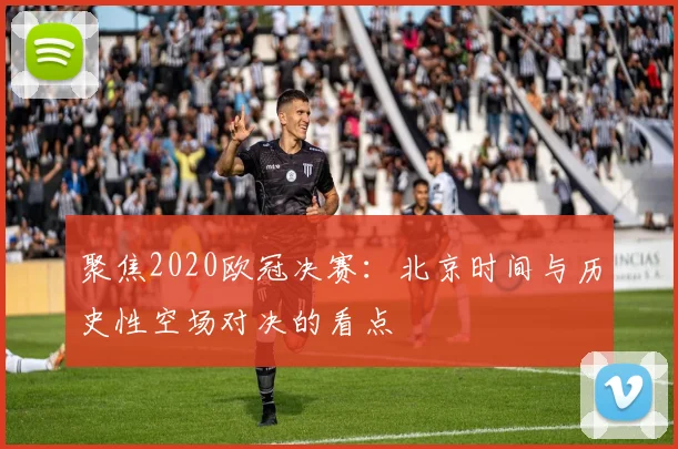 聚焦2020欧冠决赛:北京时间与历史性空场对决的看点