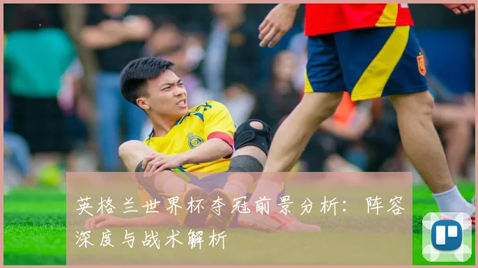 英格兰世界杯夺冠前景分析：阵容深度与战术解析