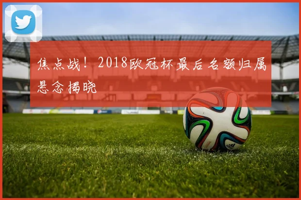 焦点战!2018欧冠杯最后名额归属悬念揭晓