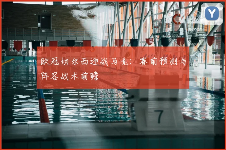 欧冠切尔西迎战马竞:赛前预测与阵容战术前瞻