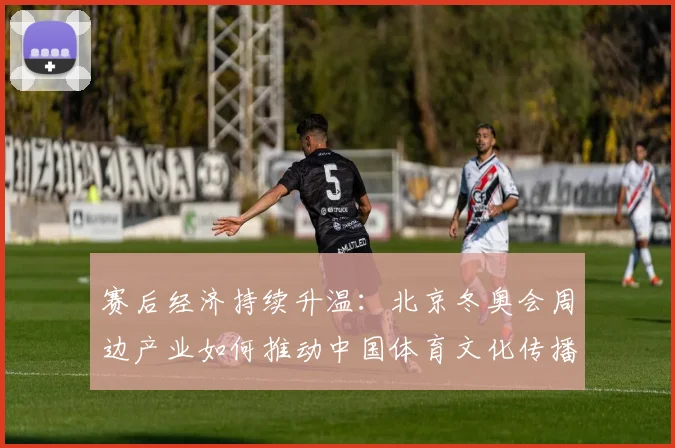 赛后经济持续升温：北京冬奥会周边产业如何推动中国体育文化传播？