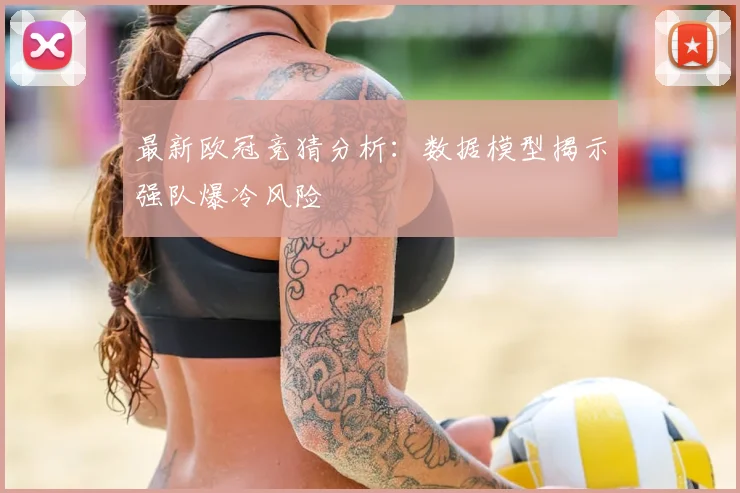最新欧冠竞猜分析:数据模型揭示强队爆冷风险
